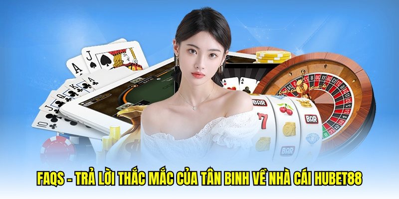 FAQs - Trả lời thắc mắc của tân binh về nhà cái Hubet88